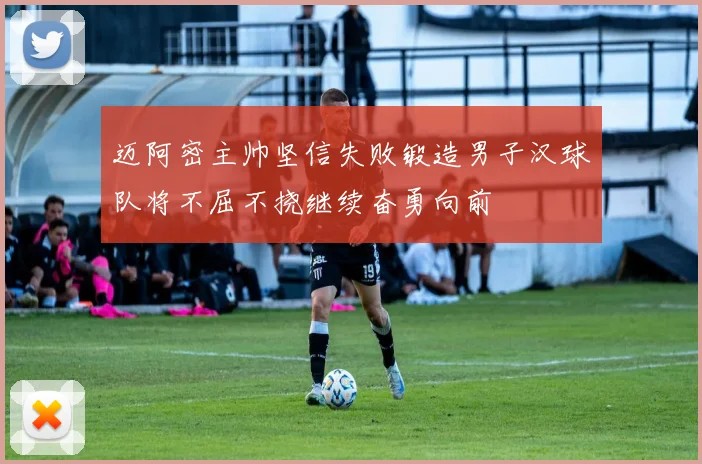 迈阿密主帅坚信失败锻造男子汉球队将不屈不挠继续奋勇向前