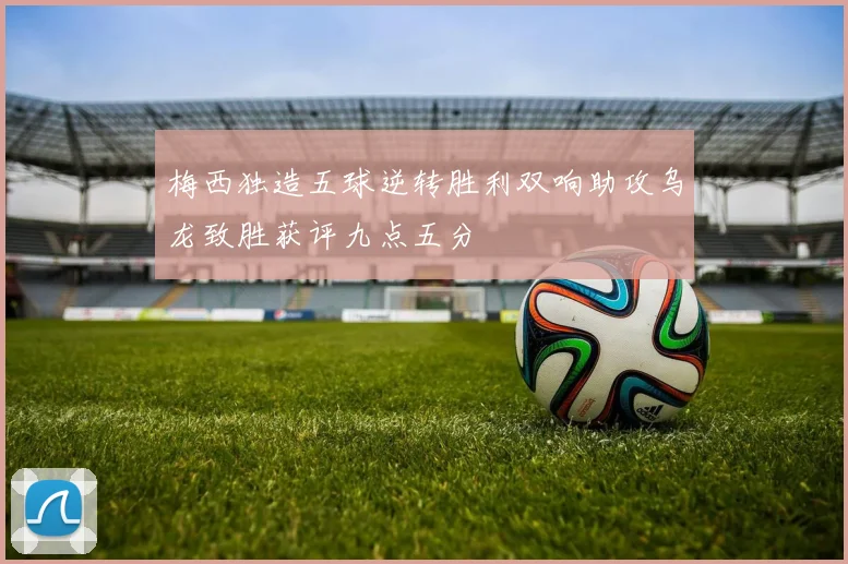 梅西独造五球逆转胜利双响助攻乌龙致胜获评九点五分