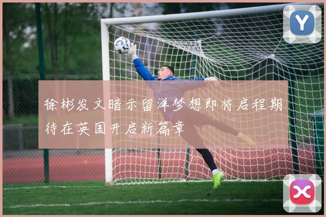 徐彬发文暗示留洋梦想即将启程期待在英国开启新篇章