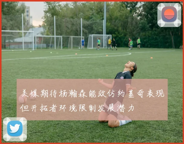 美媒期待杨瀚森能效仿约基奇表现但开拓者环境限制发展潜力