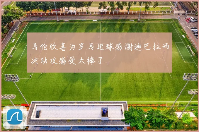 马伦欣喜为罗马进球感谢迪巴拉两次助攻感受太棒了