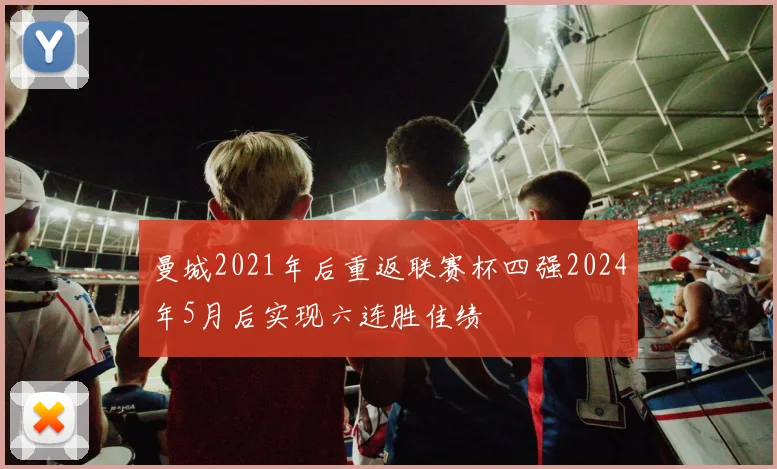曼城2021年后重返联赛杯四强2024年5月后实现六连胜佳绩
