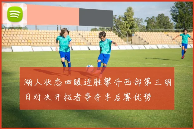 湖人状态回暖连胜攀升西部第三明日对决开拓者争夺季后赛优势