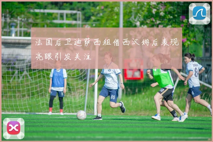 法国后卫迪萨西租借西汉姆后表现亮眼引发关注