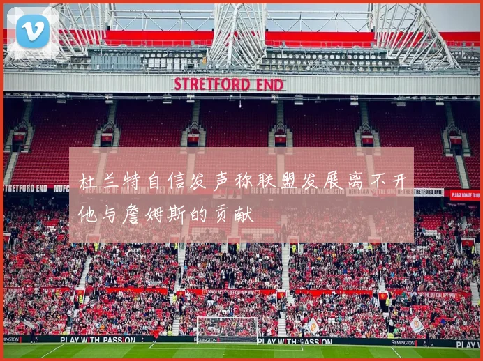 杜兰特自信发声称联盟发展离不开他与詹姆斯的贡献