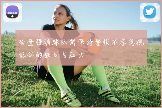 哈登强调球队需保持警惕不容忽视低谷的教训与压力