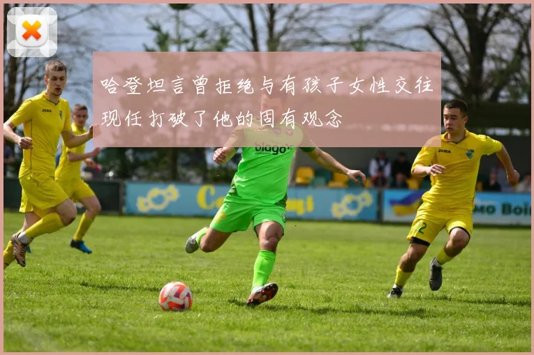 哈登坦言曾拒绝与有孩子女性交往现任打破了他的固有观念