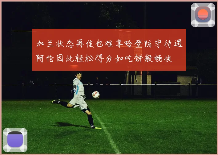加兰状态再佳也难享哈登防守待遇阿伦因此轻松得分如吃饼般畅快