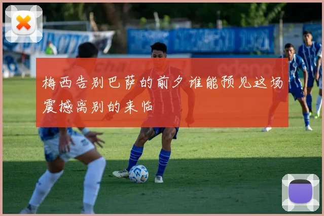梅西告别巴萨的前夕谁能预见这场震撼离别的来临