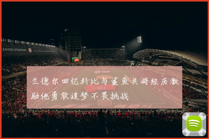 兰德尔回忆科比与鲨鱼共游经历激励他勇敢追梦不畏挑战