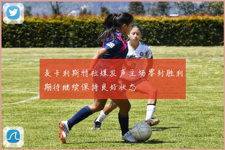 麦卡利斯特社媒发声主场零封胜利期待继续保持良好状态