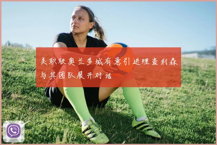 美职联奥兰多城有意引进理查利森与其团队展开对话