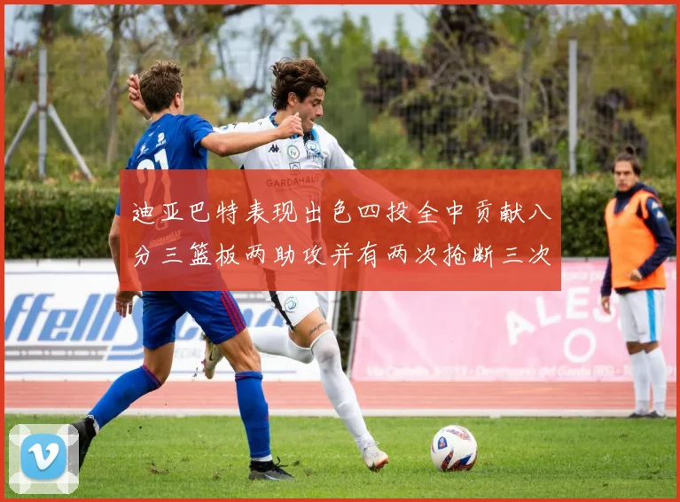 迪亚巴特表现出色四投全中贡献八分三篮板两助攻并有两次抢断三次盖帽