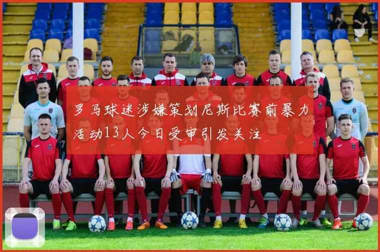 罗马球迷涉嫌策划尼斯比赛前暴力活动13人今日受审引发关注