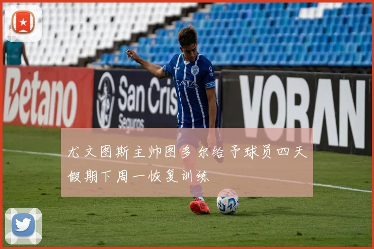 尤文图斯主帅图多尔给予球员四天假期下周一恢复训练