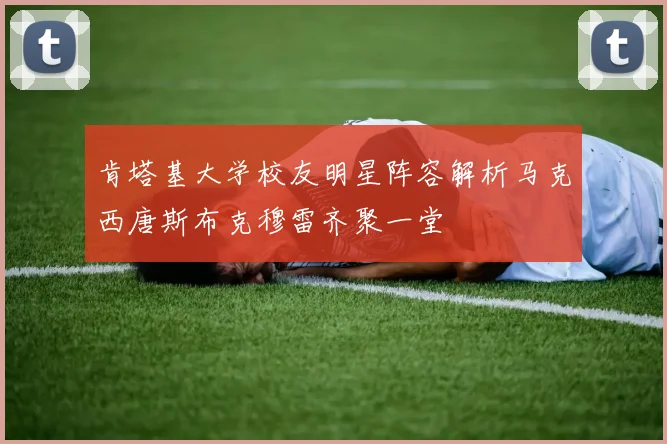 肯塔基大学校友明星阵容解析马克西唐斯布克穆雷齐聚一堂