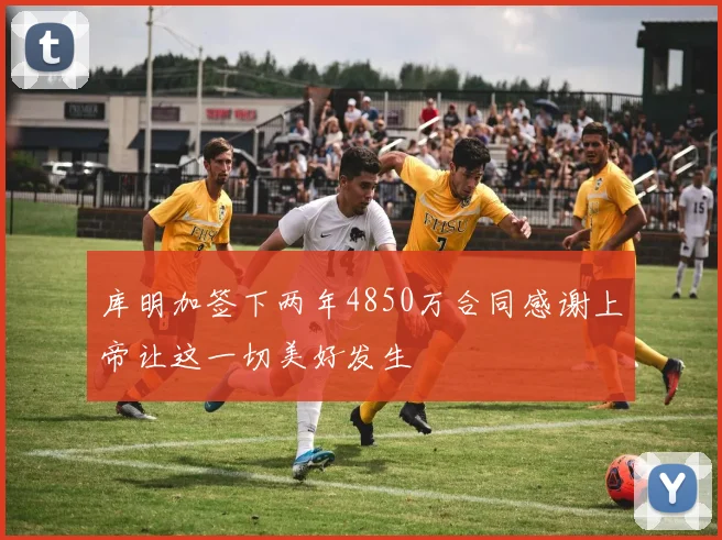 库明加签下两年4850万合同感谢上帝让这一切美好发生