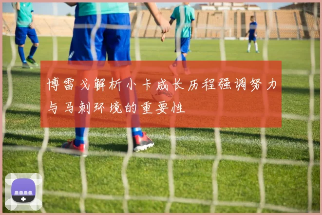 博雷戈解析小卡成长历程强调努力与马刺环境的重要性