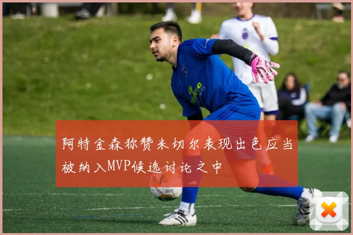 阿特金森称赞米切尔表现出色应当被纳入MVP候选讨论之中