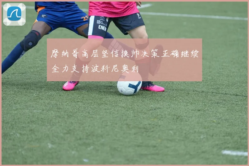 摩纳哥高层坚信换帅决策正确继续全力支持波科尼奥利