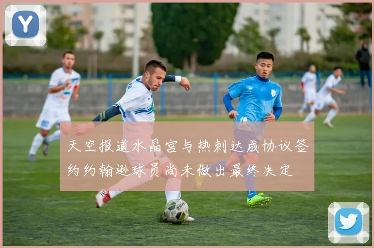 天空报道水晶宫与热刺达成协议签约约翰逊球员尚未做出最终决定