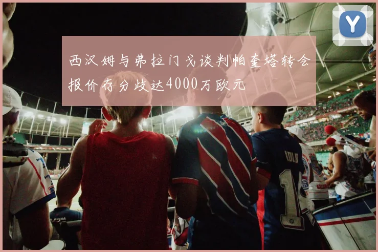 西汉姆与弗拉门戈谈判帕奎塔转会报价存分歧达4000万欧元