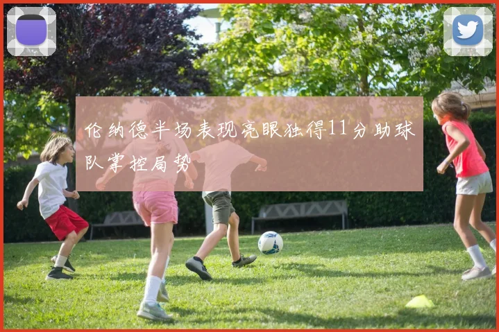 伦纳德半场表现亮眼独得11分助球队掌控局势