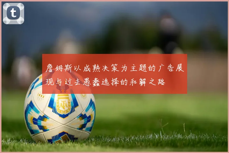 詹姆斯以成熟决策为主题的广告展现与过去愚蠢选择的和解之路
