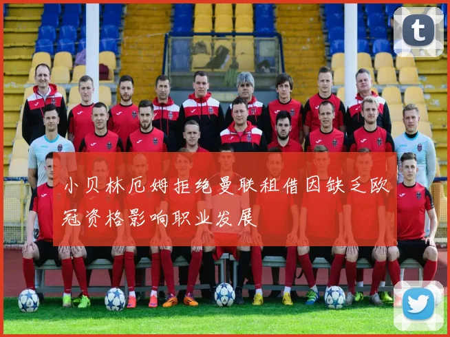 小贝林厄姆拒绝曼联租借因缺乏欧冠资格影响职业发展