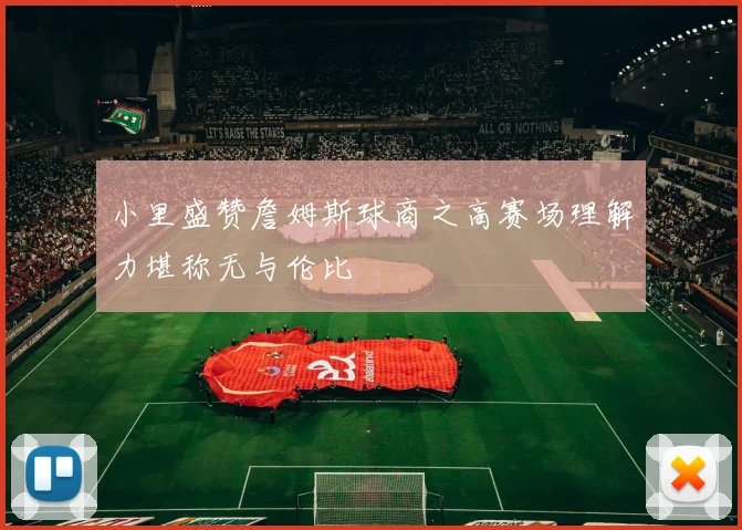 小里盛赞詹姆斯球商之高赛场理解力堪称无与伦比
