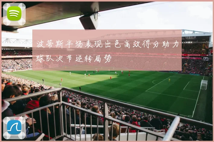 波蒂斯半场表现出色高效得分助力球队次节逆转局势