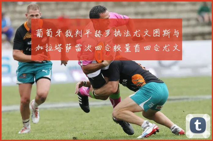 葡萄牙裁判平赫罗执法尤文图斯与加拉塔萨雷次回合较量首回合尤文惨败