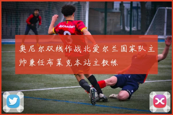 奥尼尔双线作战北爱尔兰国家队主帅兼任布莱克本站主教练