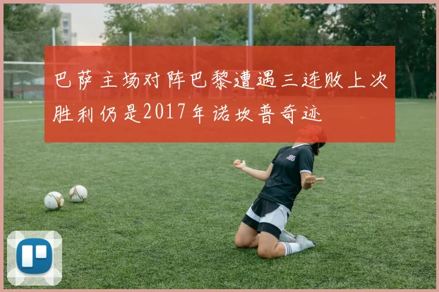 巴萨主场对阵巴黎遭遇三连败上次胜利仍是2017年诺坎普奇迹