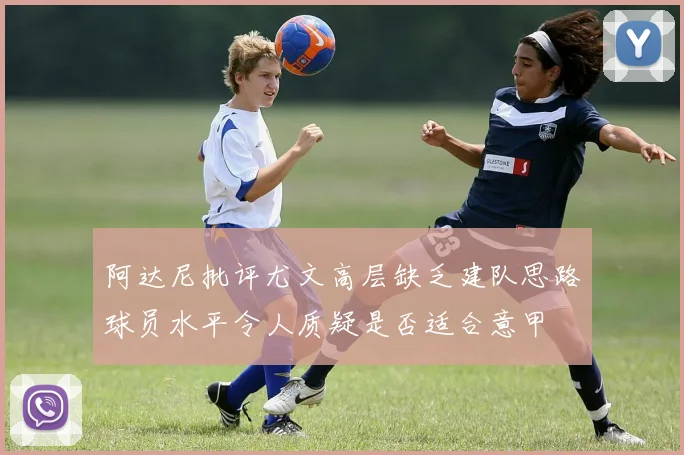 阿达尼批评尤文高层缺乏建队思路球员水平令人质疑是否适合意甲