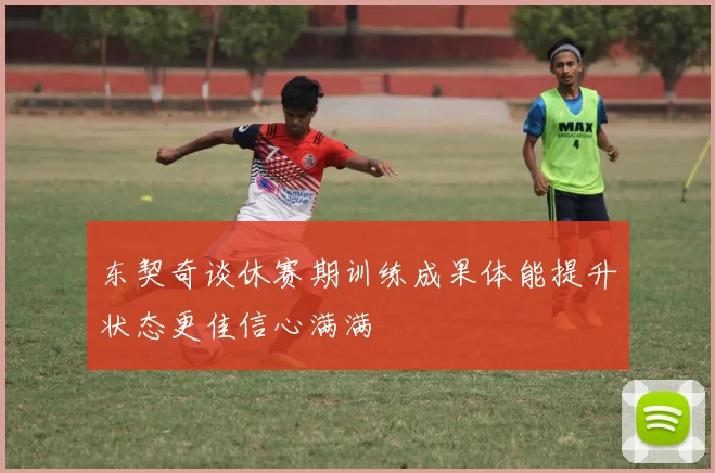 东契奇谈休赛期训练成果体能提升状态更佳信心满满