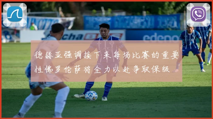 德赫亚强调接下来每场比赛的重要性佛罗伦萨将全力以赴争取保级