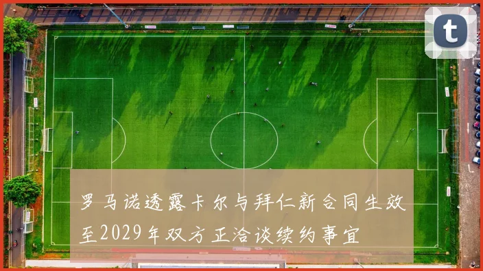 罗马诺透露卡尔与拜仁新合同生效至2029年双方正洽谈续约事宜