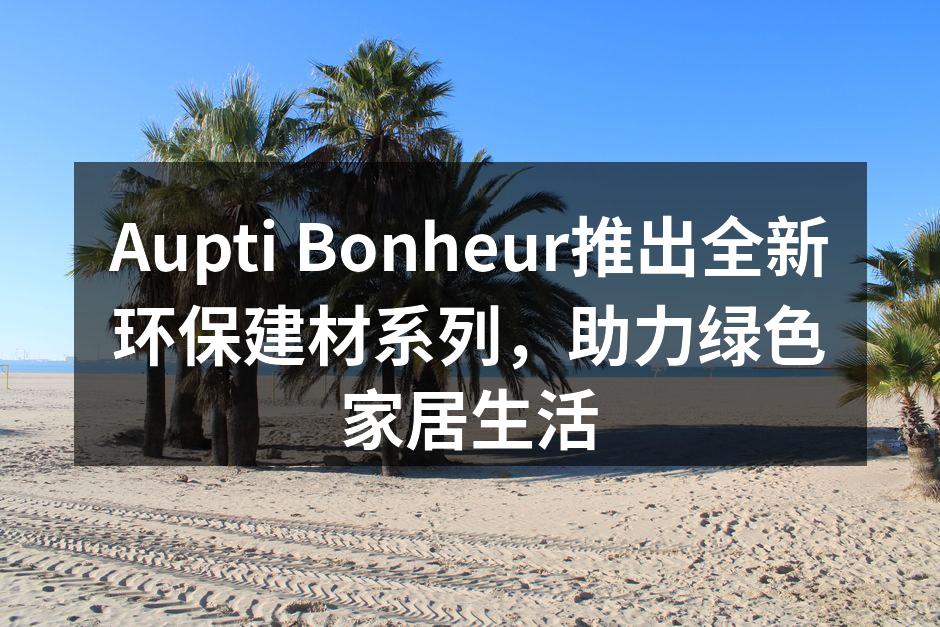 Aupti Bonheur推出全新环保建材系列，助力绿色家居