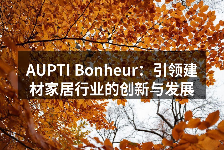 AUPTI Bonheur：引领建材家居行业的创新与发展