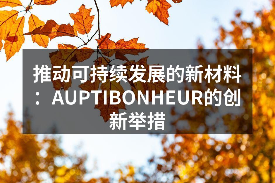 推动可持续发展的新材料：AUPTIBONHEUR的创新举措