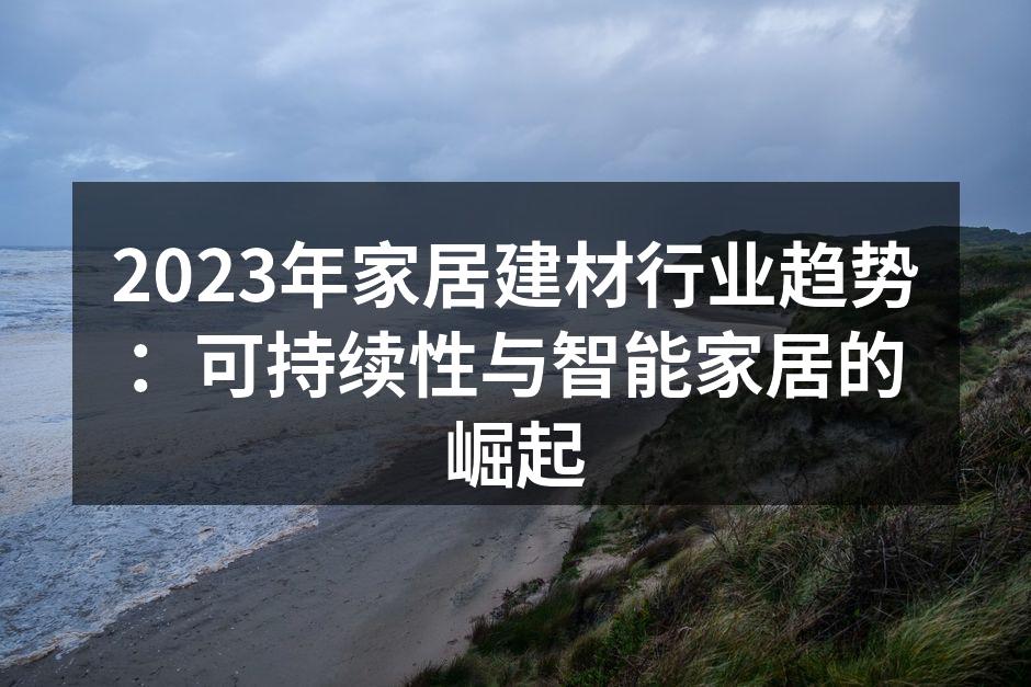 2023年家居建材行业趋势：可持续性与智能家居的崛起