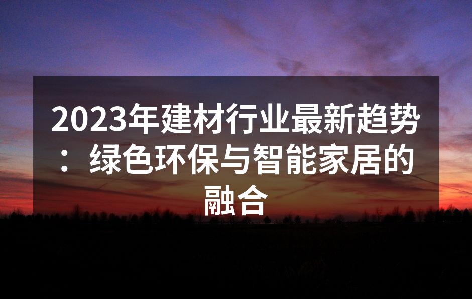 2023年建材行业最新趋势：绿色环保与智能家居的融合